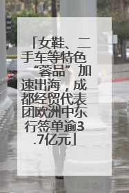 女鞋、二手车等特色“蓉品”加速出海，成都经贸代表团欧洲中东行签单逾3.7亿元