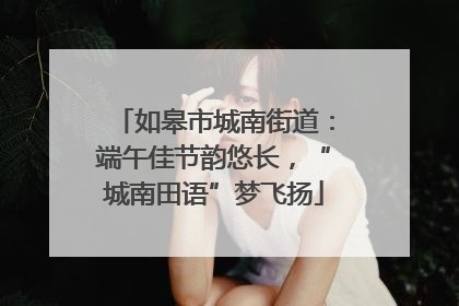 如皋市城南街道：端午佳节韵悠长，“城南田语”梦飞扬