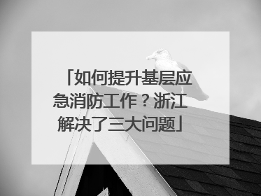 如何提升基层应急消防工作？浙江解决了三大问题