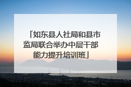 如东县人社局和县市监局联合举办中层干部能力提升培训班
