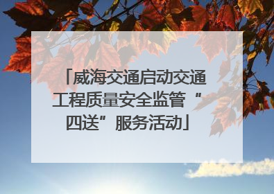 威海交通启动交通工程质量安全监管“四送”服务活动