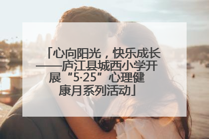 心向阳光，快乐成长——庐江县城西小学开展“5·25”心理健康月系列活动