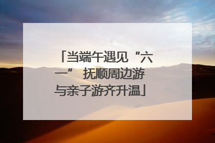 当端午遇见“六一” 抚顺周边游与亲子游齐升温