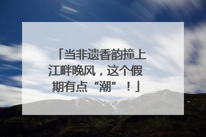 当非遗香韵撞上江畔晚风，这个假期有点“潮”！