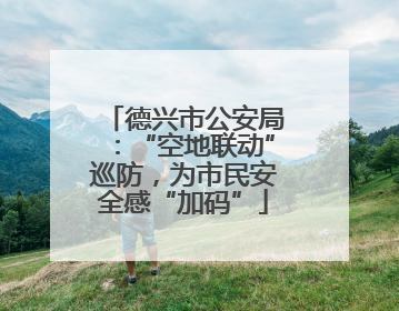 德兴市公安局：“空地联动”巡防，为市民安全感“加码”