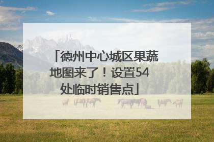 德州中心城区果蔬地图来了！设置54处临时销售点