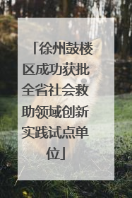 徐州鼓楼区成功获批全省社会救助领域创新实践试点单位