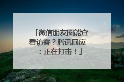 微信朋友圈能查看访客？腾讯回应：正在打击！