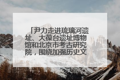 尹力走进琉璃河遗址、大葆台遗址博物馆和北京市考古研究院，围绕加强历史文化名城保护调研