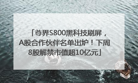 尊界S800黑科技刷屏，A股合作伙伴名单出炉！下周8股解禁市值超10亿元