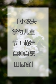 小农夫掌勺儿童节！萌娃自种自烹田园宴