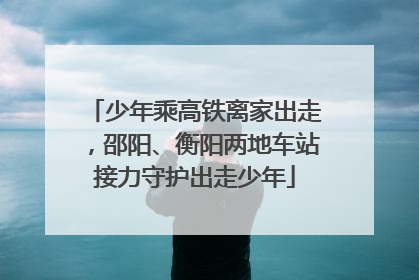少年乘高铁离家出走，邵阳、衡阳两地车站接力守护出走少年