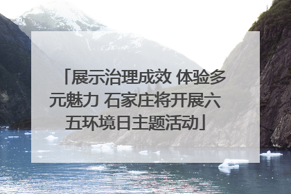 展示治理成效 体验多元魅力 石家庄将开展六五环境日主题活动