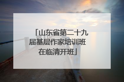 山东省第二十九届基层作家培训班在临清开班