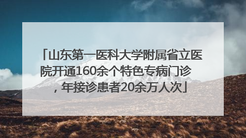 山东第一医科大学附属省立医院开通160余个特色专病门诊，年接诊患者20余万人次
