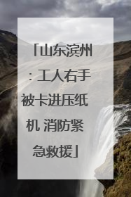 山东滨州：工人右手被卡进压纸机 消防紧急救援