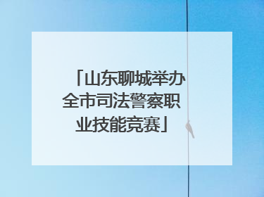 山东聊城举办全市司法警察职业技能竞赛