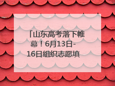 山东高考落下帷幕！6月13日-16日组织志愿填报模拟演练