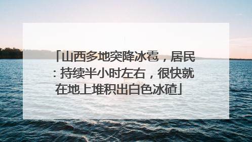 山西多地突降冰雹，居民：持续半小时左右，很快就在地上堆积出白色冰碴