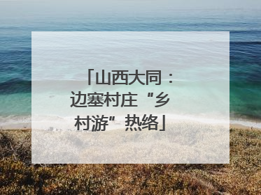 山西大同：边塞村庄“乡村游”热络