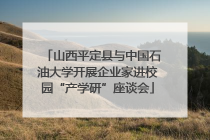 山西平定县与中国石油大学开展企业家进校园“产学研”座谈会