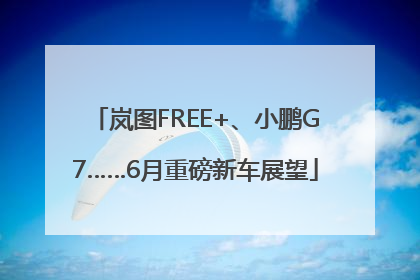 岚图FREE+、小鹏G7……6月重磅新车展望