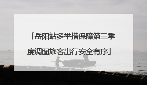 岳阳站多举措保障第三季度调图旅客出行安全有序