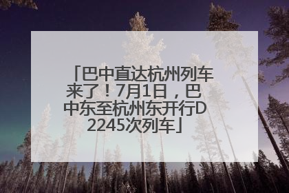 巴中直达杭州列车来了！7月1日，巴中东至杭州东开行D2245次列车