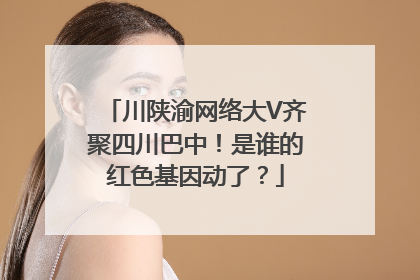 川陕渝网络大V齐聚四川巴中！是谁的红色基因动了？