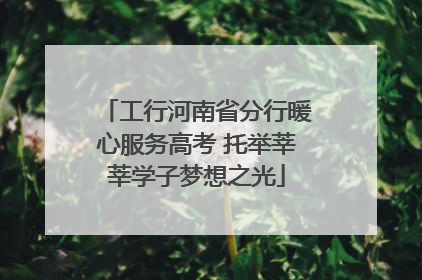 工行河南省分行暖心服务高考 托举莘莘学子梦想之光