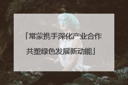 常蒙携手深化产业合作 共塑绿色发展新动能
