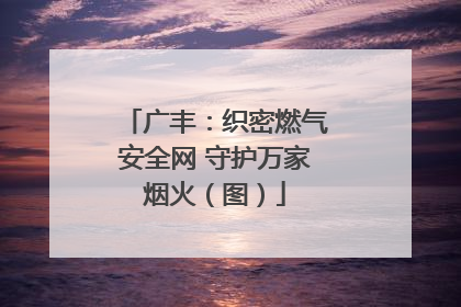 广丰：织密燃气安全网 守护万家烟火（图）