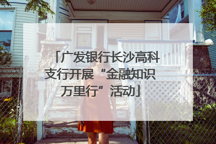 广发银行长沙高科支行开展“金融知识万里行”活动