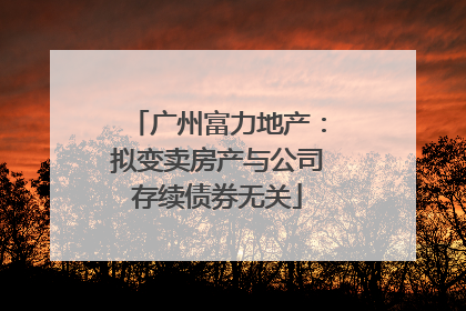 广州富力地产：拟变卖房产与公司存续债券无关