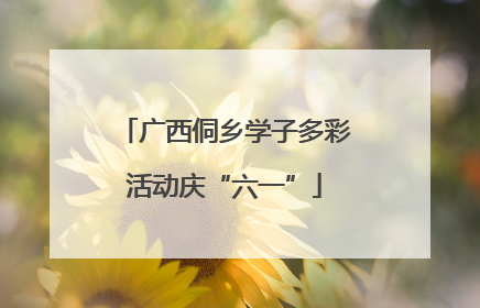 广西侗乡学子多彩活动庆“六一”