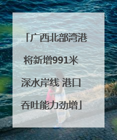 广西北部湾港将新增991米深水岸线 港口吞吐能力劲增