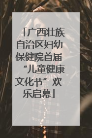 广西壮族自治区妇幼保健院首届“儿童健康文化节”欢乐启幕