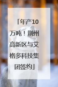 年产10万吨！荆州高新区与艾格多科技集团签约