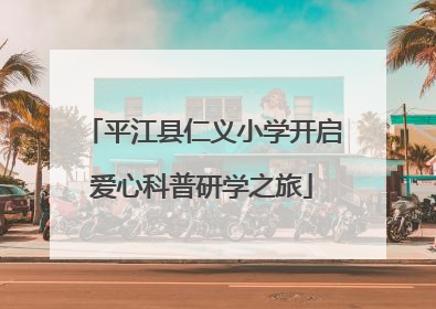 平江县仁义小学开启爱心科普研学之旅