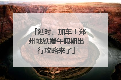 延时、加车！郑州地铁端午假期出行攻略来了