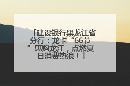 建设银行黑龙江省分行：龙卡“66节”惠购龙江，点燃夏日消费热浪！