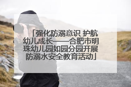 强化防溺意识 护航幼儿成长——合肥市明珠幼儿园如园分园开展防溺水安全教育活动