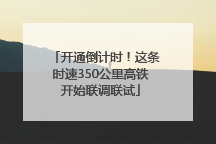 开通倒计时！这条时速350公里高铁开始联调联试