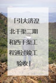 引大济湟北干渠二期和西干渠工程通过竣工验收