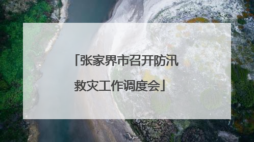 张家界市召开防汛救灾工作调度会