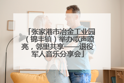 张家港市冶金工业园（锦丰镇）举办歌声嘹亮，邻里共享——退役军人音乐分享会