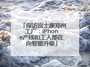 探访富士康郑州工厂：iPhone产线和工人都在向智能升级