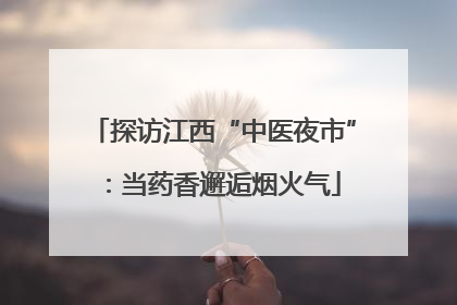 探访江西“中医夜市”：当药香邂逅烟火气