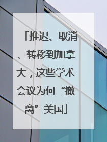 推迟、取消、转移到加拿大，这些学术会议为何“撤离”美国