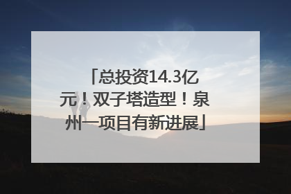 总投资14.3亿元！双子塔造型！泉州一项目有新进展